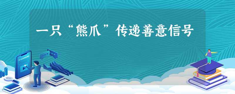 一只“熊爪”传递善意信号 一只“熊爪”传递善意信号