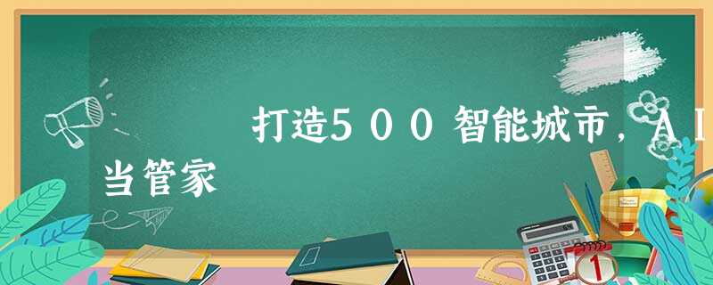 打造500智能城市,AI当管家 打造500智能城市,AI当管家