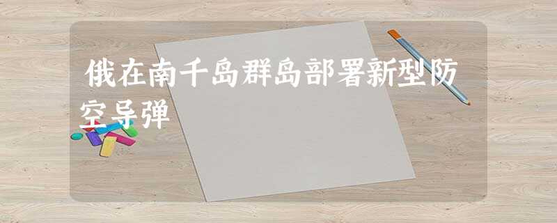 俄在南千岛群岛部署新型防空导弹 俄在南千岛群岛部署新型防空导弹