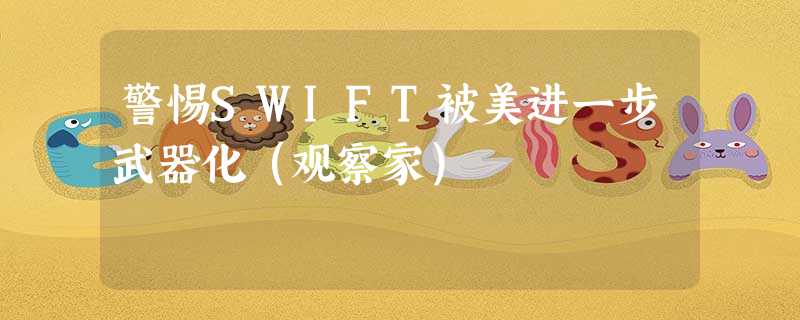 警惕SWIFT被美进一步武器化(观察家) 警惕SWIFT被美进一步武器化(观察家)
