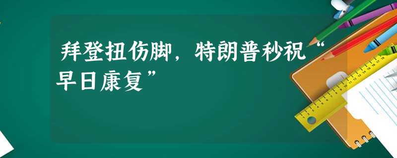 拜登扭伤脚,特朗普秒祝“早日康复” 拜登扭伤脚,特朗普秒祝“早日康复”