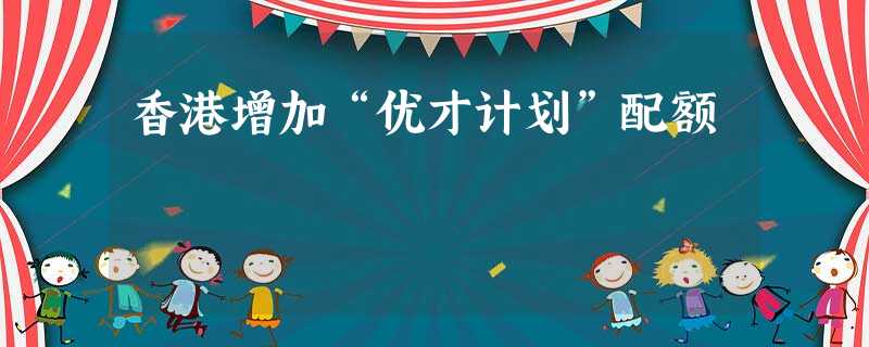 香港增加“优才计划”配额 香港增加“优才计划”配额