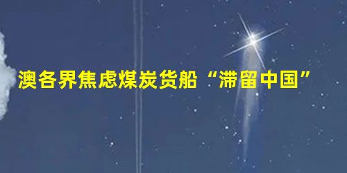 澳各界焦虑煤炭货船“滞留中国” 澳各界焦虑煤炭货船“滞留中国”