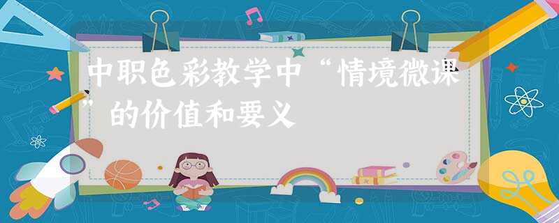 中职色彩教学中“情境微课”的价值和要义 中职色彩教学中“情境微课”的价值和要义