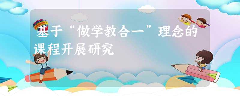基于“做学教合一”理念的课程开展研究 基于“做学教合一”理念的课程开展研究