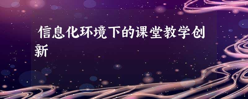 信息化环境下的课堂教学创新 信息化环境下的课堂教学创新