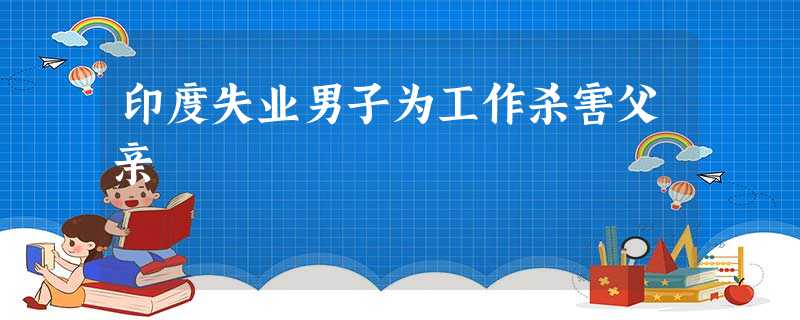 印度失业男子为工作杀害父亲 印度失业男子为工作杀害父亲