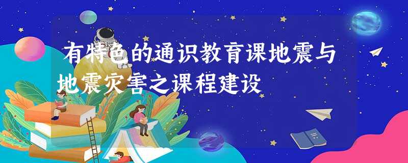 有特色的通识教育课地震与地震灾害之课程建设 有特色的通识教育课地震与地震灾害之课程建设
