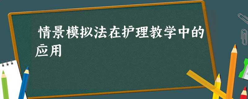 情景模拟法在护理教学中的应用 情景模拟法在护理教学中的应用