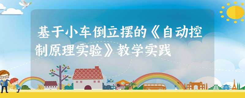 基于小车倒立摆的《自动控制原理实验》教学实践 基于小车倒立摆的《自动控制原理实验》教学实践