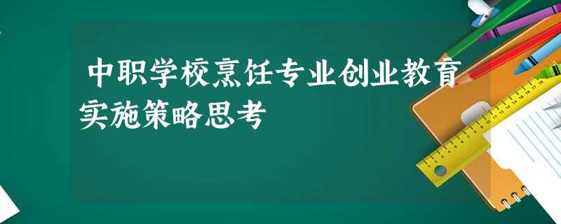 中职学校烹饪专业创业教育实施策略思考 中职学校烹饪专业创业教育实施策略思考