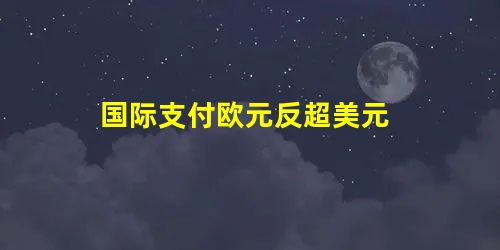 国际支付欧元反超美元 国际支付欧元反超美元