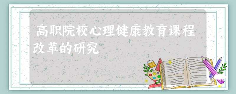 高职院校心理健康教育课程改革的研究 高职院校心理健康教育课程改革的研究