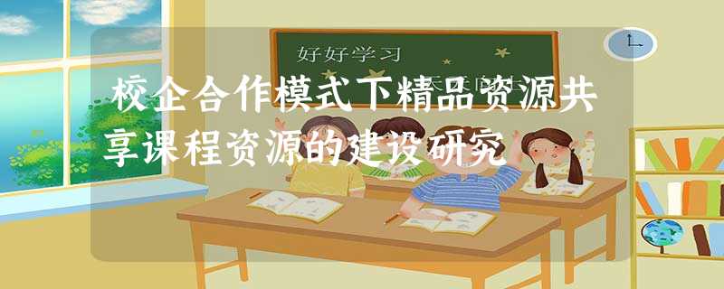 校企合作模式下精品资源共享课程资源的建设研究 校企合作模式下精品资源共享课程资源的建设研究