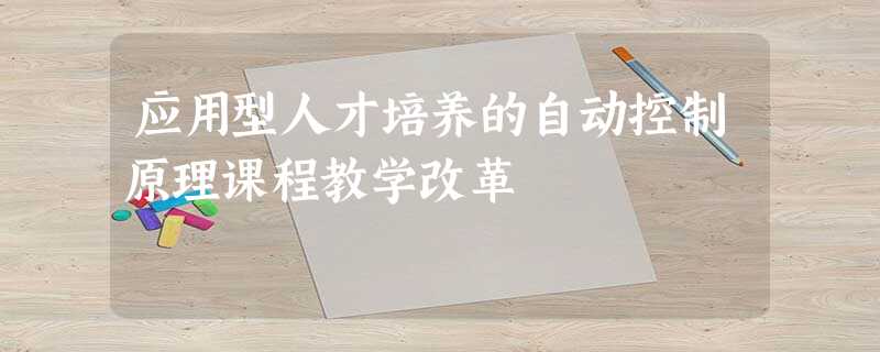 应用型人才培养的自动控制原理课程教学改革 应用型人才培养的自动控制原理课程教学改革
