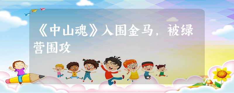 《中山魂》入围金马,被绿营围攻 《中山魂》入围金马,被绿营围攻