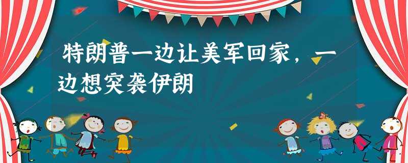 特朗普一边让美军回家,一边想突袭伊朗 特朗普一边让美军回家,一边想突袭伊朗