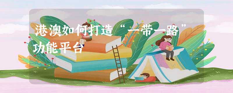 港澳如何打造“一带一路”功能平台 港澳如何打造“一带一路”功能平台
