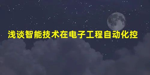 浅谈智能技术在电子工程自动化控制中的有效运用 浅谈智能技术在电子工程自动化控制中的有效运用