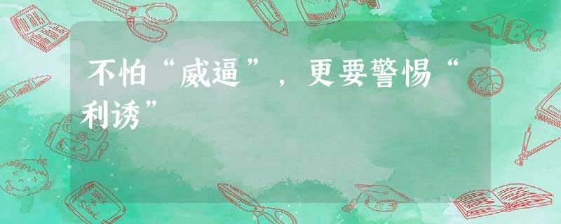 不怕“威逼”,更要警惕“利诱” 不怕“威逼”,更要警惕“利诱”