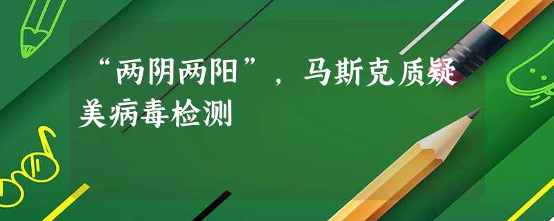 “两阴两阳”,马斯克质疑美病毒检测 “两阴两阳”,马斯克质疑美病毒检测
