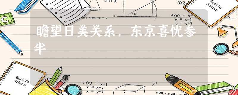 瞻望日美关系,东京喜忧参半 瞻望日美关系,东京喜忧参半