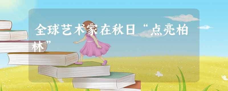 全球艺术家在秋日“点亮柏林” 全球艺术家在秋日“点亮柏林”