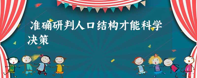 准确研判人口结构才能科学决策 准确研判人口结构才能科学决策