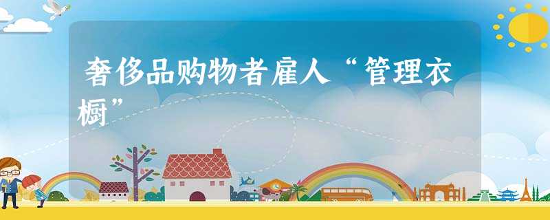 奢侈品购物者雇人“管理衣橱” 奢侈品购物者雇人“管理衣橱”