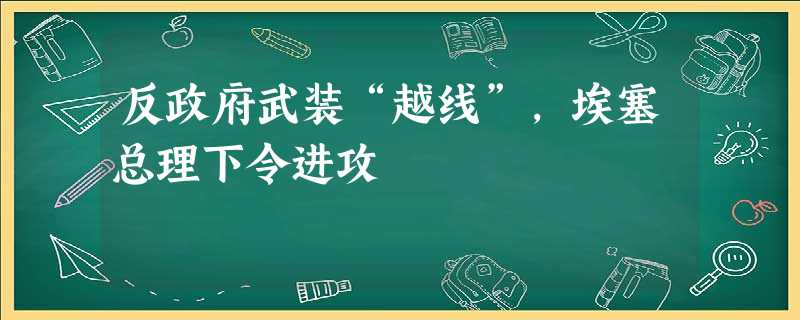 反政府武装“越线”,埃塞总理下令进攻 反政府武装“越线”,埃塞总理下令进攻