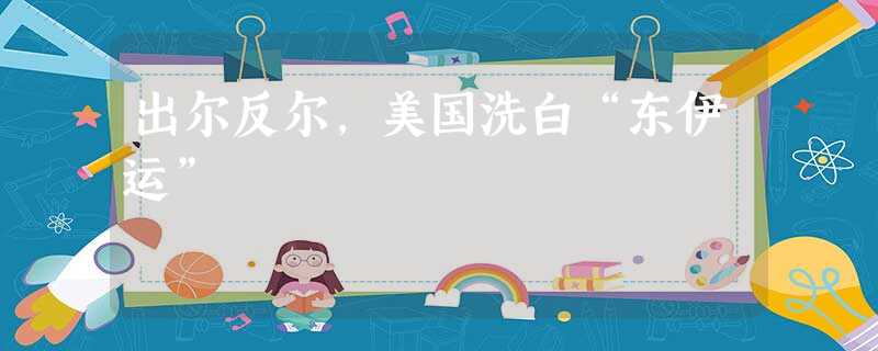 出尔反尔,美国洗白“东伊运” 出尔反尔,美国洗白“东伊运”