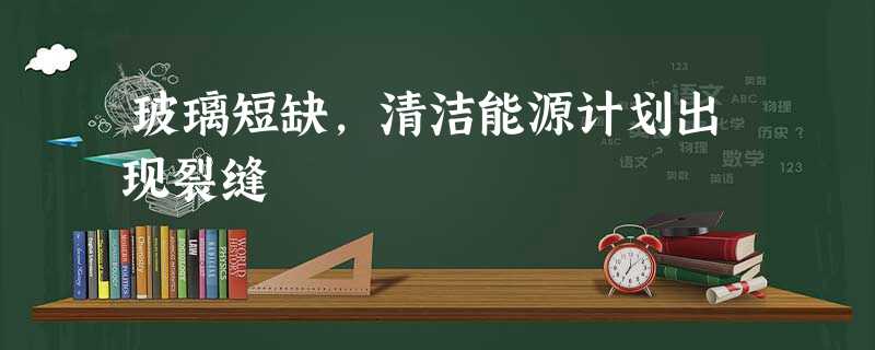 玻璃短缺,清洁能源计划出现裂缝 玻璃短缺,清洁能源计划出现裂缝