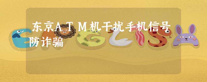 东京ATM机干扰手机信号防诈骗 东京ATM机干扰手机信号防诈骗
