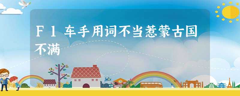 F1车手用词不当惹蒙古国不满 F1车手用词不当惹蒙古国不满