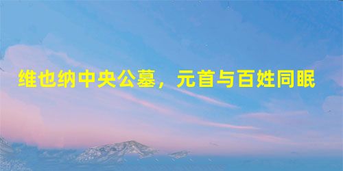 维也纳中央公墓,元首与百姓同眠 维也纳中央公墓,元首与百姓同眠
