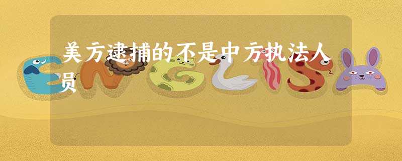 美方逮捕的不是中方执法人员 美方逮捕的不是中方执法人员