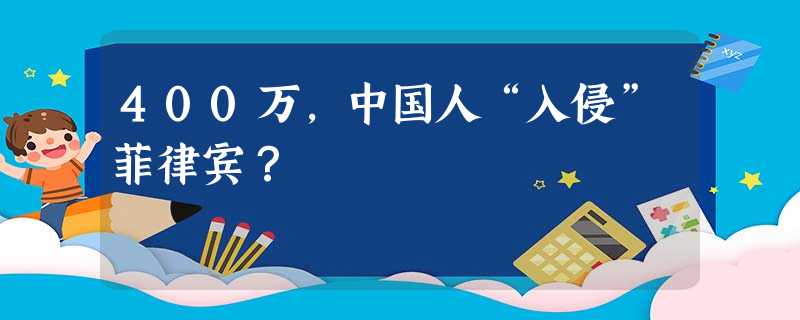 400万,中国人“入侵”菲律宾? 400万,中国人“入侵”菲律宾?