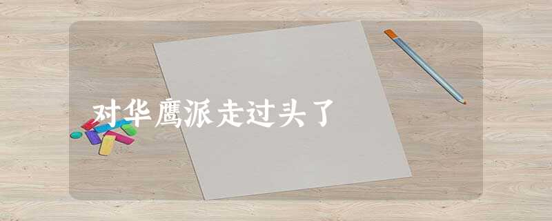 对华鹰派走过头了 对华鹰派走过头了
