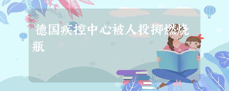 德国疾控中心被人投掷燃烧瓶 德国疾控中心被人投掷燃烧瓶
