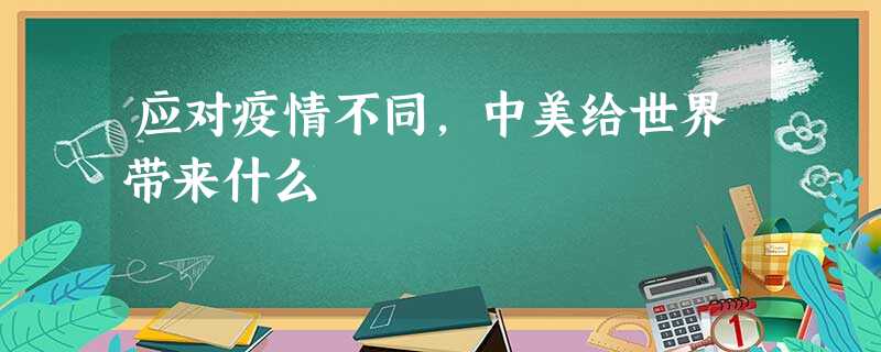 应对疫情不同,中美给世界带来什么 应对疫情不同,中美给世界带来什么
