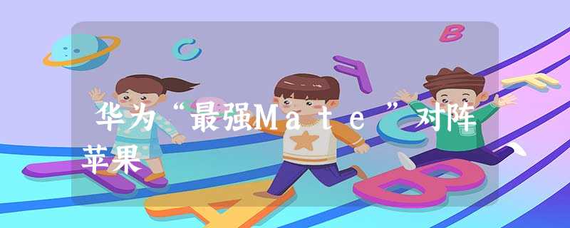 华为“最强Mate”对阵苹果 华为“最强Mate”对阵苹果