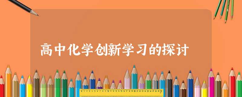 高中化学创新学习的探讨 高中化学创新学习的探讨