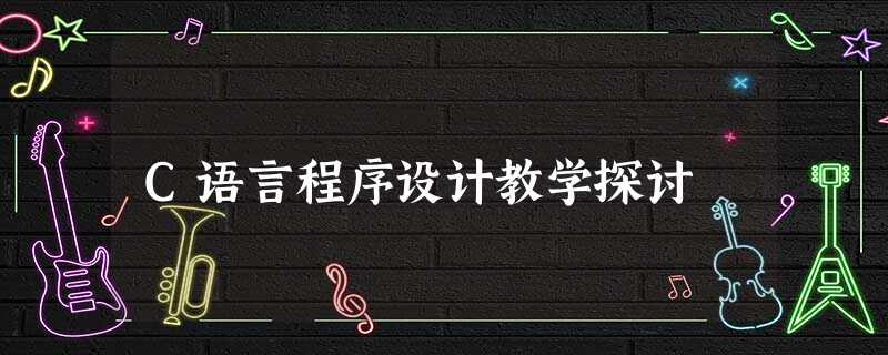 C语言程序设计教学探讨 C语言程序设计教学探讨
