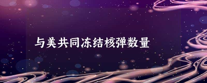与美共同冻结核弹数量 与美共同冻结核弹数量