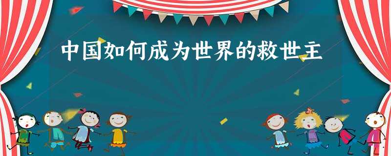 中国如何成为世界的救世主 中国如何成为世界的救世主