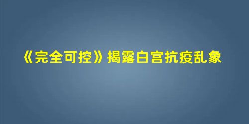 《完全可控》揭露白宫抗疫乱象 《完全可控》揭露白宫抗疫乱象