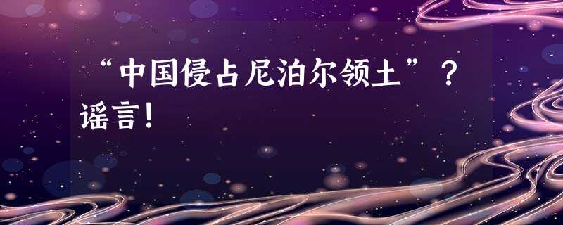 “中国侵占尼泊尔领土”?谣言! “中国侵占尼泊尔领土”?谣言!