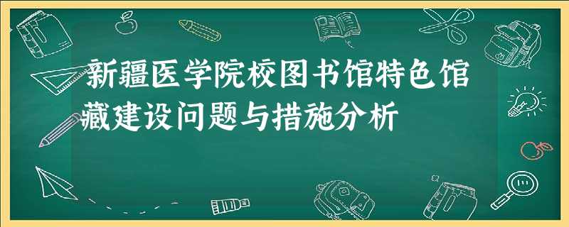 新疆医学院校图书馆特色馆藏建设问题与措施分析 新疆医学院校图书馆特色馆藏建设问题与措施分析