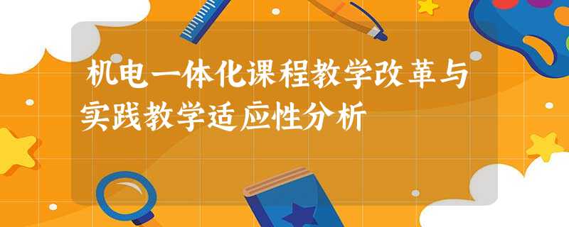 机电一体化课程教学改革与实践教学适应性分析 机电一体化课程教学改革与实践教学适应性分析