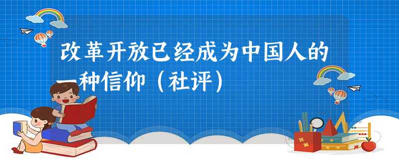 改革开放已经成为中国人的一种信仰(社评) 改革开放已经成为中国人的一种信仰(社评)